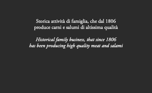  Storica attività di famiglia, che dal 1806 produce carni e salumi di altissima qualità Historical family business, that since 1806 has been producing high quality meat and salami