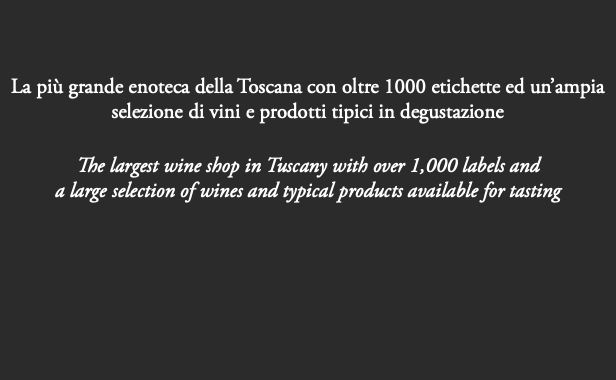  La più grande enoteca della Toscana con oltre 1000 etichette ed un’ampia selezione di vini e prodotti tipici in degustazione The largest wine shop in Tuscany with over 1,000 labels and a large selection of wines and typical products available for tasting